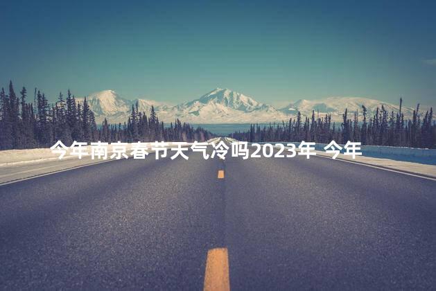 今年南京春节天气冷吗2023年 今年春节南京天气冷吗